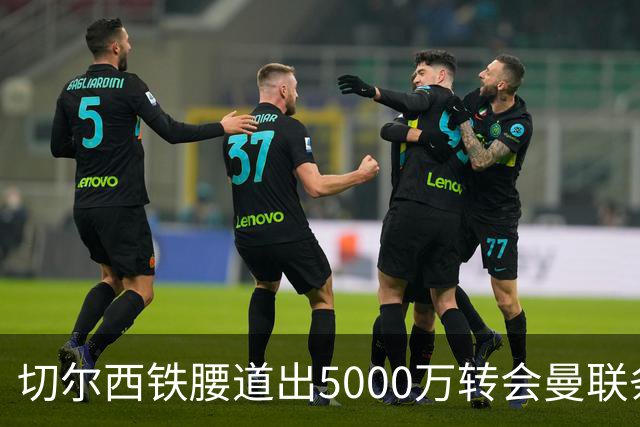切尔西铁腰道出5000万转会曼联条件！埃德本周再次体检，原因曝光