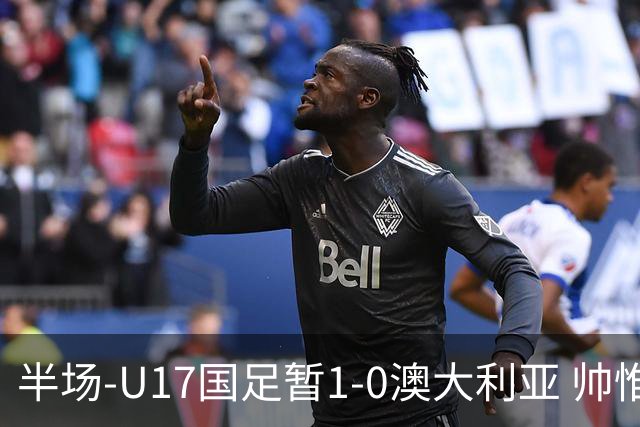 半场-U17国足暂1-0澳大利亚 帅惟浩1V2超车破门徐正鹏挑传助攻