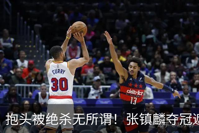 抱头被绝杀无所谓！张镇麟夺冠遮百丑？他在男篮仍难有表现