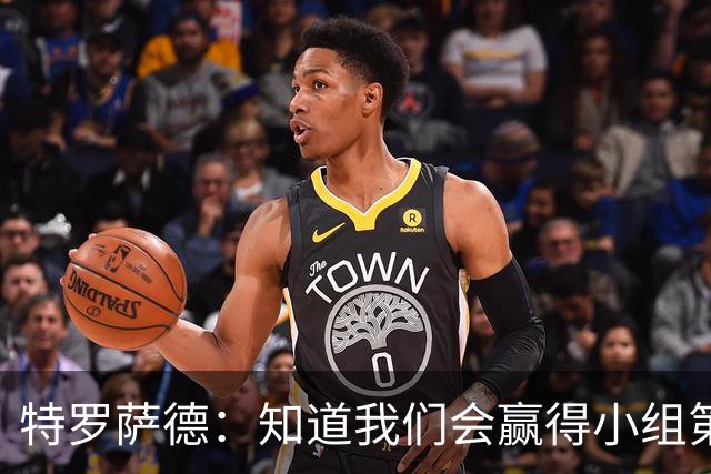特罗萨德：知道我们会赢得小组第一，每个人都想在世界杯证明自己