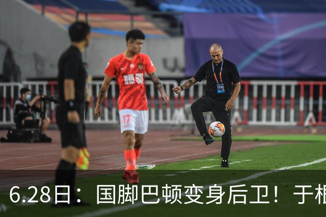 6.28日：国脚巴顿变身后卫！于根伟牺牲进攻保级，这步棋走对了么？